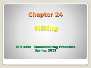 Chapter 24 Milling EIN 3390 Manufacturing Processes Spring, 2012