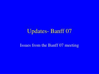 Updates- Banff 07