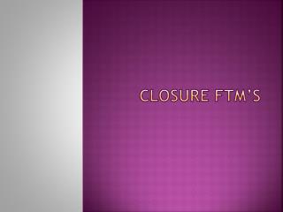CLOSURE FTM’S