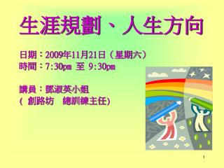 生涯規劃、人生方向 日期：2009年11月21日（星期六 ） 時間：7:30 pm 至 9:30 pm 講員：鄧淑英小姐 ( 創路坊 總訓練主任)