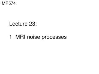 Lecture 23: 1. MRI noise processes