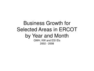 Business Growth for Selected Areas in ERCOT by Year and Month GWH, KW and ESI IDs 2002 - 2008