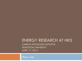 Energy Research at HKS Carbon Mitigation Initiative Princeton University April 17, 2013