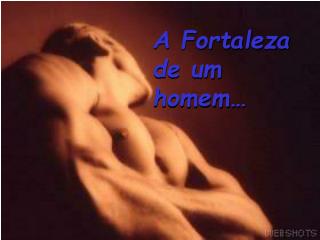 A Fortaleza de um homem…