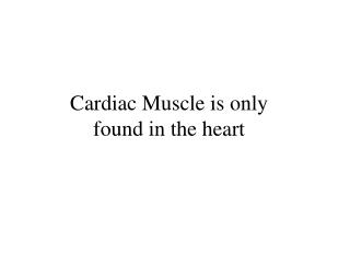 Cardiac Muscle is only found in the heart