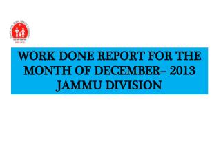 WORK DONE REPORT FOR THE MONTH OF DECEMBER– 2013 JAMMU DIVISION