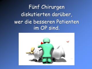 Fünf Chirurgen diskutierten darüber, wer die besseren Patienten im OP sind.