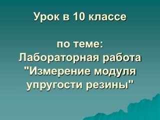 Урок в 10 классе по теме: Лабораторная работа &quot;Измерение модуля упругости резины&quot;