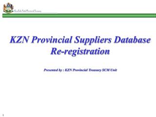 KZN Provincial Suppliers Database Re-registration Presented by : KZN Provincial Treasury SCM Unit