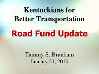 Kentuckians for Better Transportation Road Fund Update Tammy S. Branham January 21, 2010