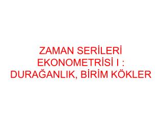 ZAMAN SERİLERİ EKONOMETRİSİ I : DURAĞANLIK, BİRİM KÖKLER