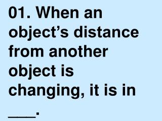 01. When an object’s distance from another object is changing, it is in ___.