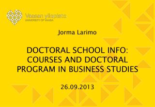 Jorma Larimo DOCTORAL SCHOOL INFO: COURSES AND DOCTORAL PROGRAM IN BUSINESS STUDIES 26.09.2013