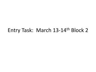 Entry Task: March 13-14 th Block 2