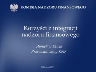 Korzyści z integracji nadzoru finansowego Stanisław Kluza Przewodniczący KNF