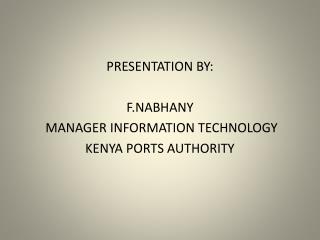 PRESENTATION BY: F.NABHANY MANAGER INFORMATION TECHNOLOGY KENYA PORTS AUTHORITY