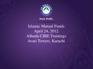 Islamic Mutual Funds April 24, 2012 Alhuda-CIBE Trainings Avari Towers, Karachi