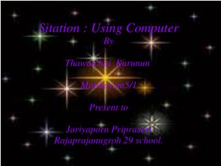 Sitation : Using Computer By Thawatchai  Kurunun  Matthayom5/1 Present to Jariyaporn Priprasert