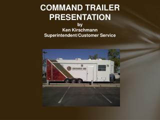 COMMAND TRAILER PRESENTATION by Ken Kirschmann Superintendent/Customer Service