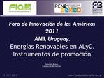 Foro de Innovaci n de las Am ricas 2011 ANII, Uruguay. Energ as Renovables en ALyC. Instrumentos de promoci n