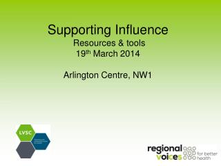 Supporting Influence Resources &amp; tools 19 th March 2014 Arlington Centre, NW1