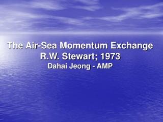 The Air-Sea Momentum Exchange R.W. Stewart; 1973 Dahai Jeong - AMP