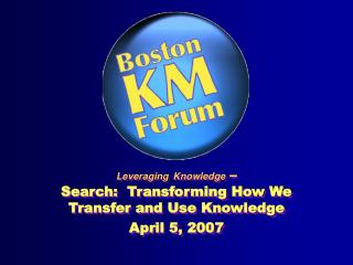 Leveraging Knowledge – Search: Transforming How We Transfer and Use Knowledge April 5, 2007