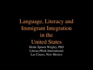 Language, Literacy and Immigrant Integration in the United States Heide Spruck Wrigley, PhD