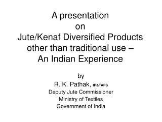 by R. K. Pathak, IP&amp;TAFS Deputy Jute Commissioner Ministry of Textiles Government of India