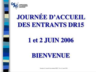 JOURNÉE D’ACCUEIL DES ENTRANTS DR15 1 et 2 JUIN 2006 BIENVENUE