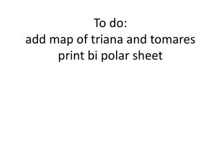 To do: add map of triana and tomares print bi polar sheet