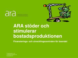 ARA stöder och stimulerar bostadsproduktionen Finansierings- och utvecklingscentralen för boendet