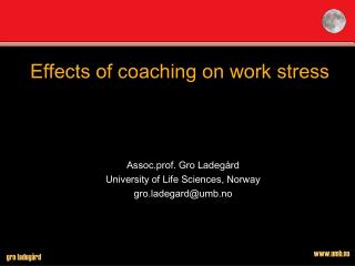 Effects of coaching on work stress Assoc.prof. Gro Ladegård University of Life Sciences, Norway