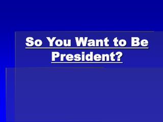 So You Want to Be President?