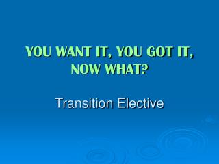 YOU WANT IT, YOU GOT IT, NOW WHAT? Transition Elective