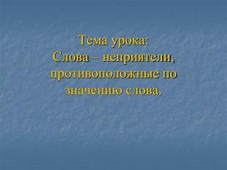 Тема урока: Слова – неприятели, противоположные по значению слова.