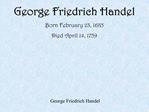 George Friedrich Handel Born February 23, 1685 Died April 14, 1759