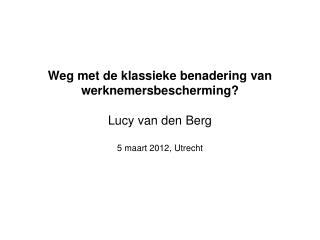 Weg met de klassieke benadering van werknemersbescherming? Lucy van den Berg 5 maart 2012, Utrecht