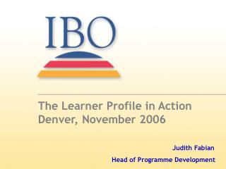 The Learner Profile in Action Denver, November 2006