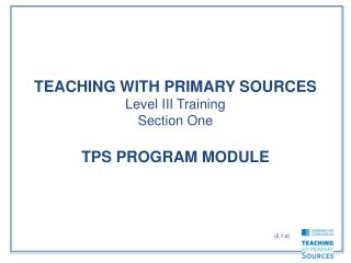 TEACHING WITH PRIMARY SOURCES Level III Training Section One TPS PROGRAM MODULE