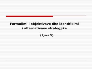 Formulimi i objektivave dhe identifikimi i alternativave strategjike (Pjesa V)