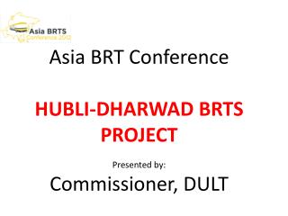 Asia BRT Conference HUBLI-DHARWAD BRTS PROJECT Presented by: Commissioner, DULT