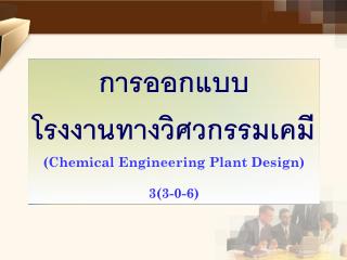 การออกแบบ โรงงานทางวิศวกรรมเคมี (Chemical Engineering Plant Design) 3(3-0-6)