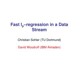 Fast l p –regression in a Data Stream Christian Sohler (TU Dortmund) David Woodruff (IBM Almaden)