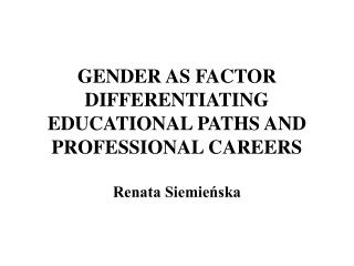 GENDER AS FACTOR DIFFERENTIATING EDUCATIONAL PATHS AND PROFESSIONAL CAREERS Renata Siemieńska