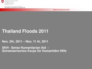 Thailand Floods 2011 Nov. 2th, 2011 – Nov. 11 th, 2011 SKH– Swiss Humanitarian Aid -