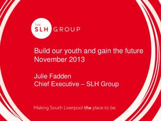 Build our youth and gain the future November 2013 Julie Fadden Chief Executive – SLH Group