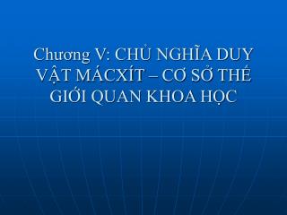 Chương V: CHỦ NGHĨA DUY VẬT MÁCXÍT – CƠ SỞ THẾ GIỚI QUAN KHOA HỌC