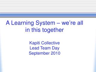 A Learning System – we’re all in this together Kapiti Collective Lead Team Day September 2010