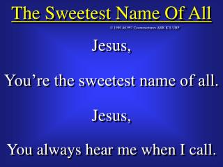 Jesus, You’re the sweetest name of all. Jesus, You always hear me when I call.